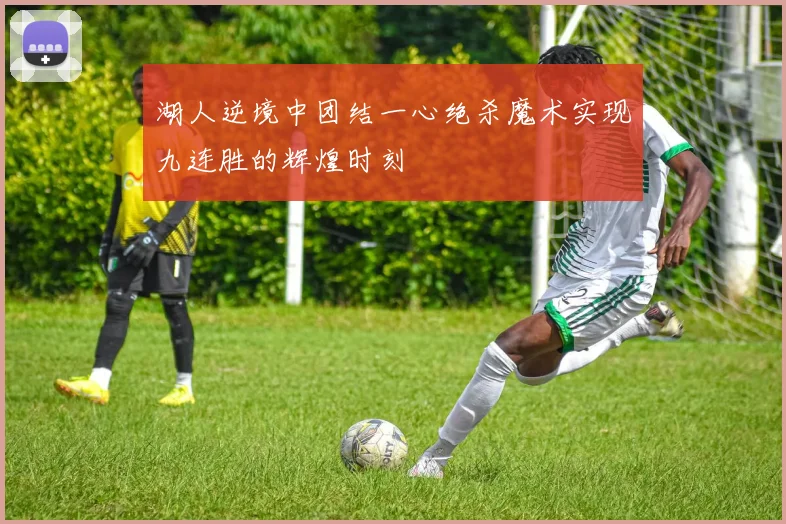 湖人逆境中团结一心绝杀魔术实现九连胜的辉煌时刻