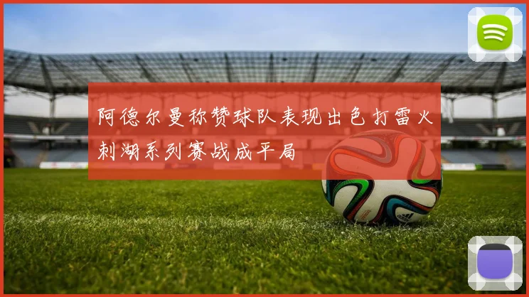 阿德尔曼称赞球队表现出色打雷火刺湖系列赛战成平局